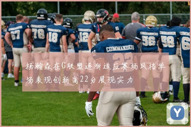 杨瀚森在G联盟逐渐适应赛场风格单场表现创新高22分展现实力