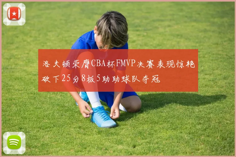 洛夫顿荣膺CBA杯FMVP决赛表现惊艳砍下25分8板5助助球队夺冠