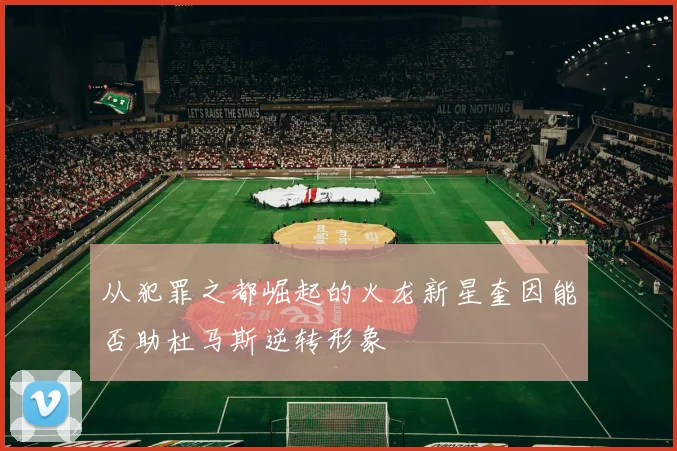 从犯罪之都崛起的火龙新星奎因能否助杜马斯逆转形象