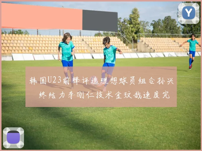 韩国U23前锋评选理想球员组合孙兴慜终结力李刚仁技术金玟哉速度完美融合