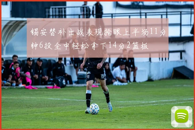 锡安替补出战表现抢眼上半场11分钟6投全中轻松拿下14分2篮板