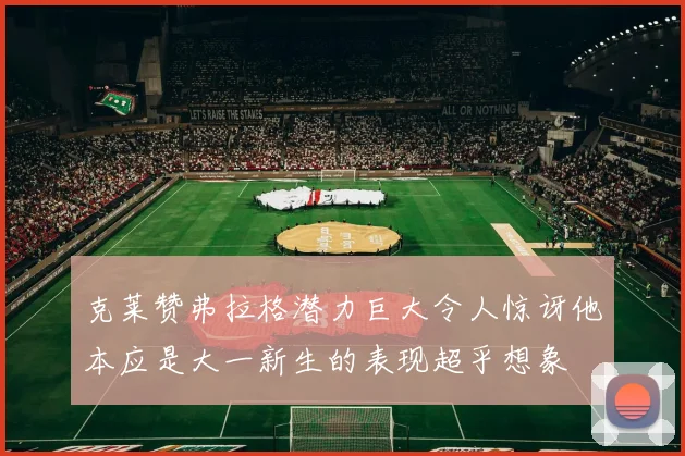 克莱赞弗拉格潜力巨大令人惊讶他本应是大一新生的表现超乎想象