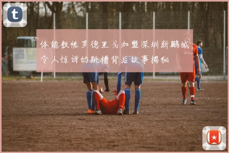 体能教练罗德里戈加盟深圳新鹏城令人惊讶的跳槽背后故事揭秘
