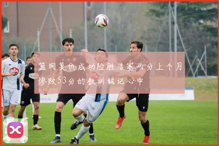 篮网复仇成功险胜活塞两分上个月惨败53分的教训铭记心中