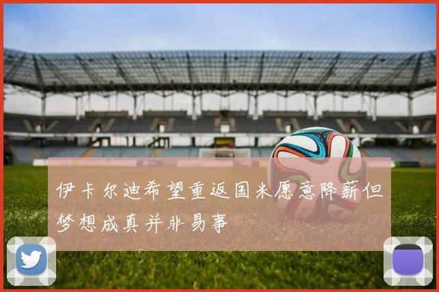 伊卡尔迪希望重返国米愿意降薪但梦想成真并非易事