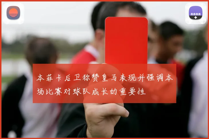本菲卡后卫称赞皇马表现并强调本场比赛对球队成长的重要性