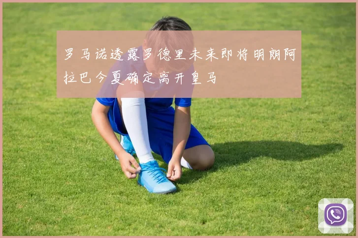 罗马诺透露罗德里未来即将明朗阿拉巴今夏确定离开皇马