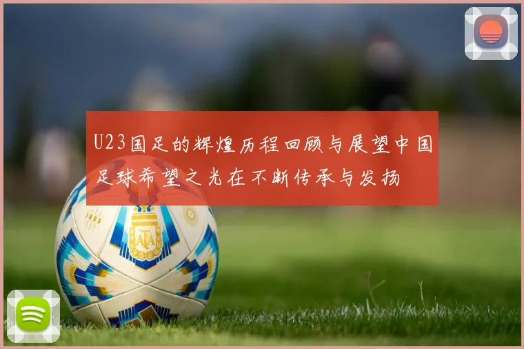 U23国足的辉煌历程回顾与展望中国足球希望之光在不断传承与发扬