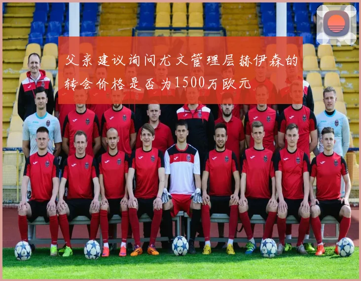 父亲建议询问尤文管理层赫伊森的转会价格是否为1500万欧元