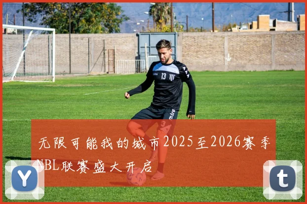 无限可能我的城市2025至2026赛季NBL联赛盛大开启
