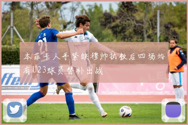 本菲卡人手紧缺穆帅执教后四场均有U23球员替补出战