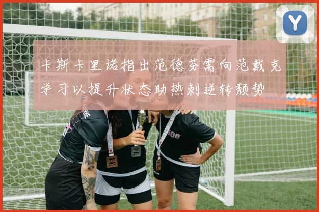 卡斯卡里诺指出范德芬需向范戴克学习以提升状态助热刺逆转颓势