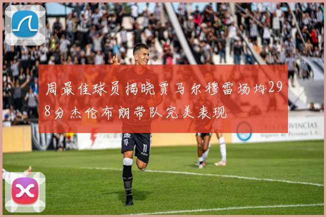 周最佳球员揭晓贾马尔穆雷场均298分杰伦布朗带队完美表现