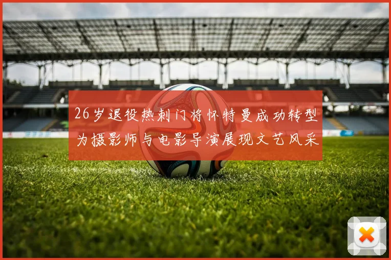 26岁退役热刺门将怀特曼成功转型为摄影师与电影导演展现文艺风采
