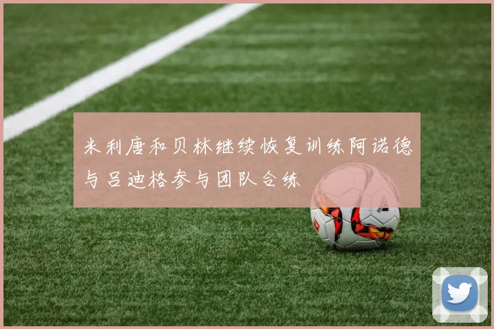米利唐和贝林继续恢复训练阿诺德与吕迪格参与团队合练