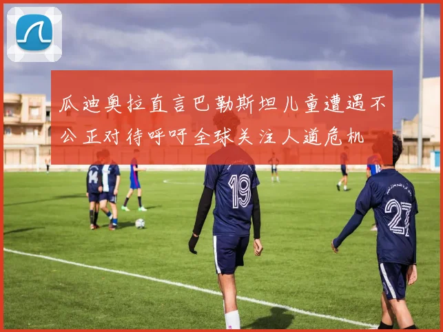 瓜迪奥拉直言巴勒斯坦儿童遭遇不公正对待呼吁全球关注人道危机