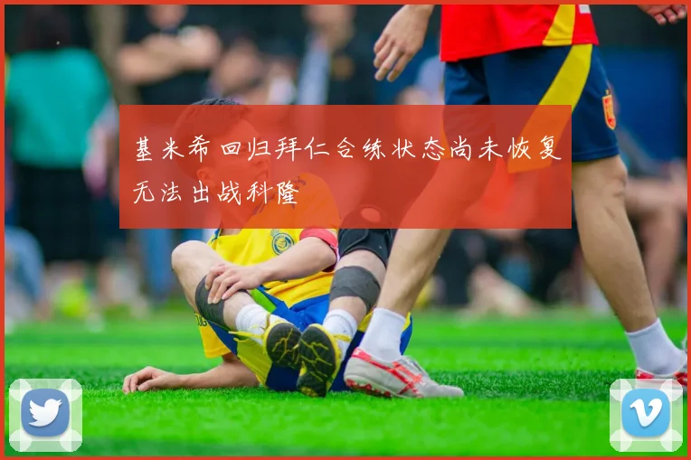 基米希回归拜仁合练状态尚未恢复无法出战科隆