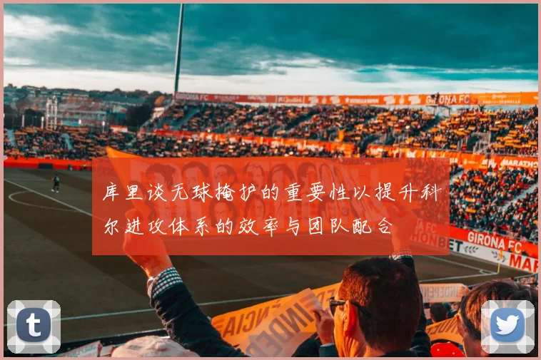 库里谈无球掩护的重要性以提升科尔进攻体系的效率与团队配合