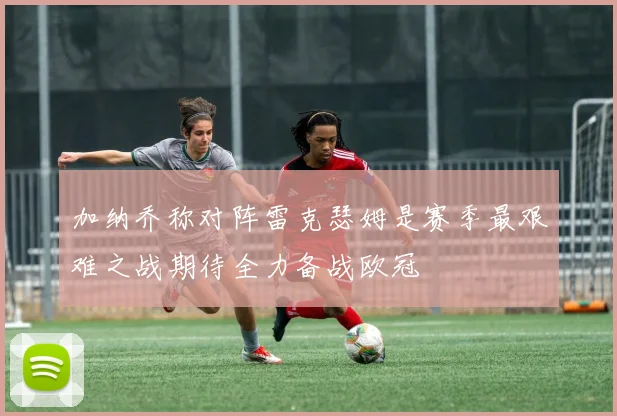 加纳乔称对阵雷克瑟姆是赛季最艰难之战期待全力备战欧冠
