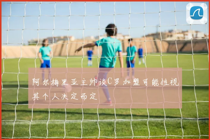 阿尔梅里亚主帅谈C罗加盟可能性视其个人决定而定