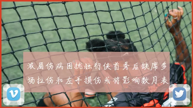 浓眉伤病困扰独行侠首秀后缺席多场拉伤和左手损伤或将影响数月表现