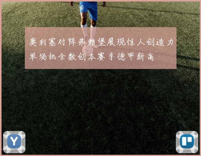 奥利塞对阵弗赖堡展现惊人创造力单场机会数创本赛季德甲新高