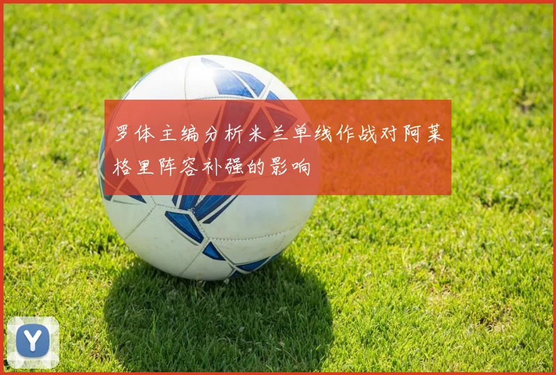 罗体主编分析米兰单线作战对阿莱格里阵容补强的影响