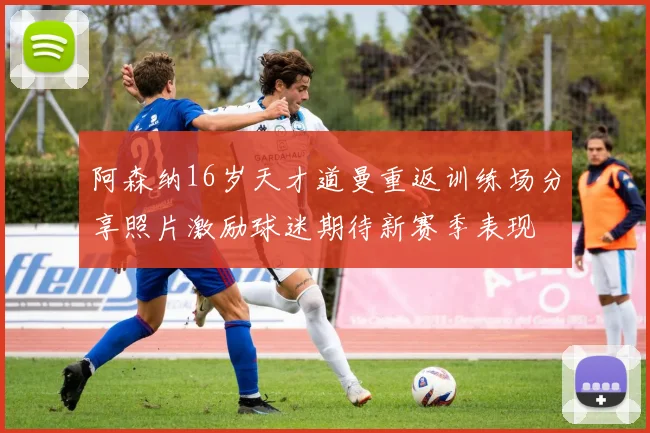 阿森纳16岁天才道曼重返训练场分享照片激励球迷期待新赛季表现