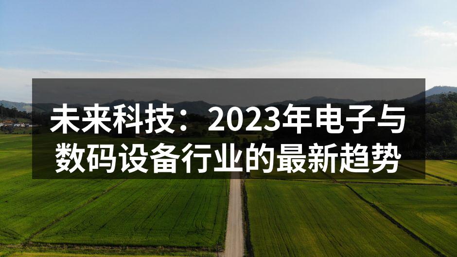 未来科技：2023年电子与数码设备行业的最新趋势