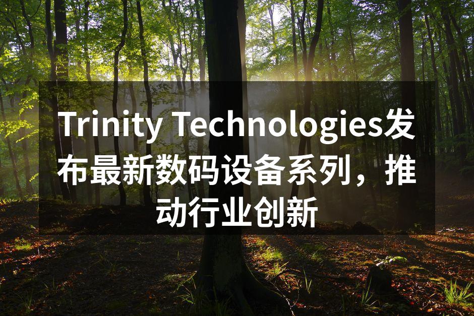Trinity Technologies发布最新数码设备系列，推动行业创新