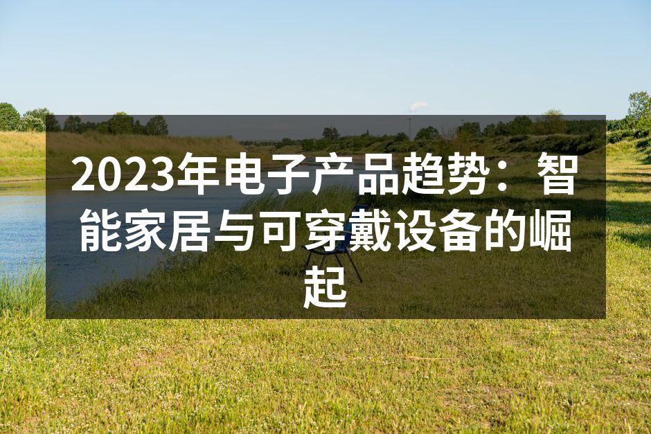 2023年电子产品趋势：智能家居与可穿戴设备的崛起