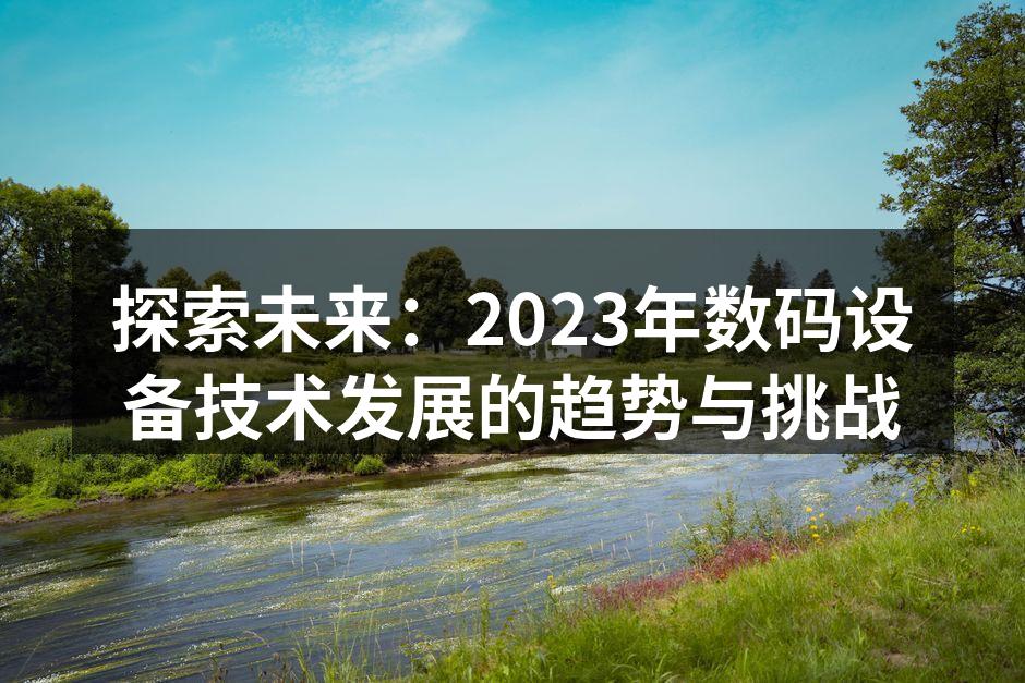 探索未来：2023年数码设备技术发展的趋势与挑战