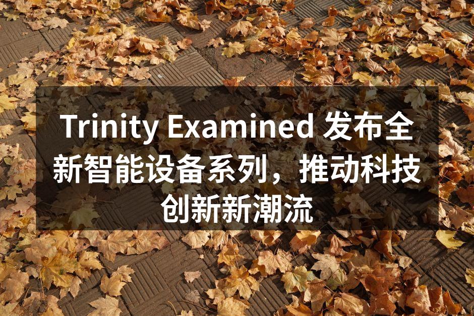 Trinity Examined 发布全新智能设备系列，推动科技创新新潮流