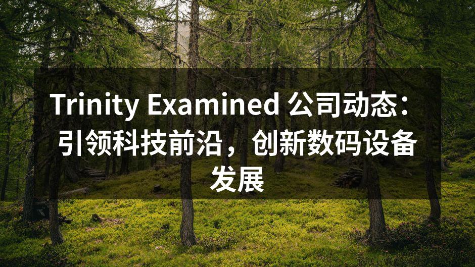 Trinity Examined 公司动态：引领科技前沿，创新数码设备发展