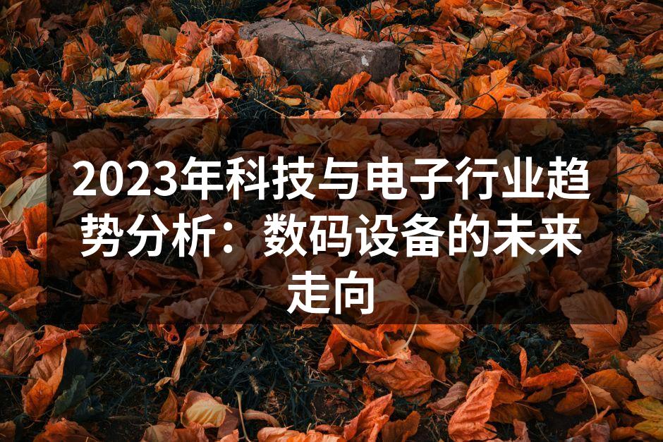 2023年科技与电子行业趋势分析：数码设备的未来走向