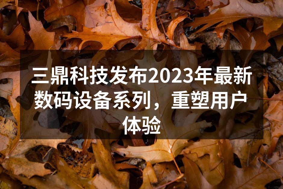 三鼎科技发布2023年最新数码设备系列，重塑用户体验